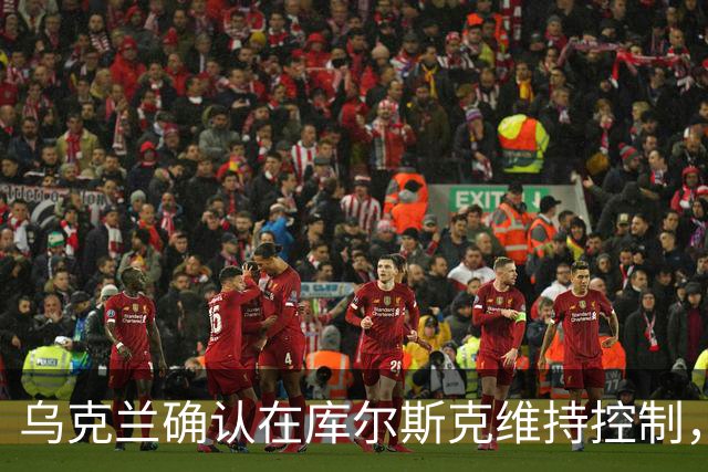 乌克兰确认在库尔斯克维持控制，构建对俄“安全缓冲区