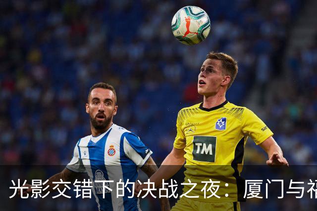 光影交错下的决战之夜：厦门与福州的激烈对决即将开启