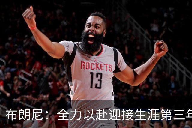 布朗尼：全力以赴迎接生涯第三年，如同季后赛对抗火箭