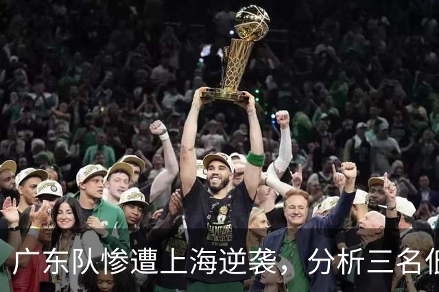 广东队惨遭上海逆袭，分析三名低迷球员的辜负