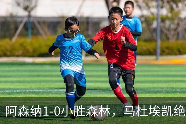 阿森纳1-0小胜森林，马杜埃凯绝杀成关键